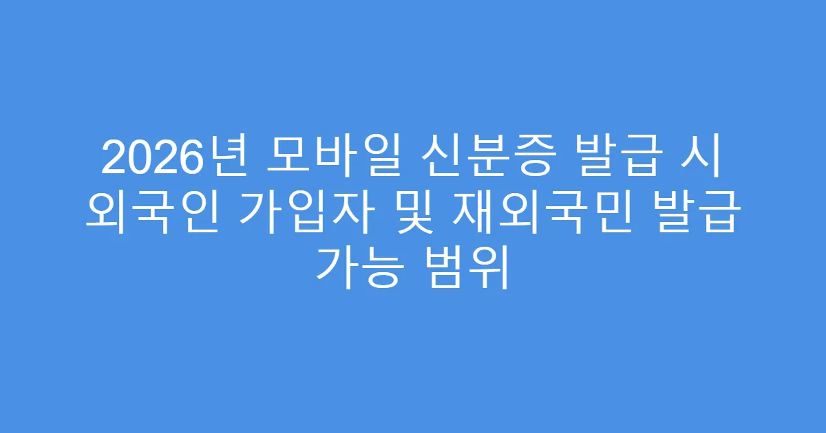 2026년 모바일 신분증 발급 시 외국인 가입자 및 재외국민 발급 가능 범위
