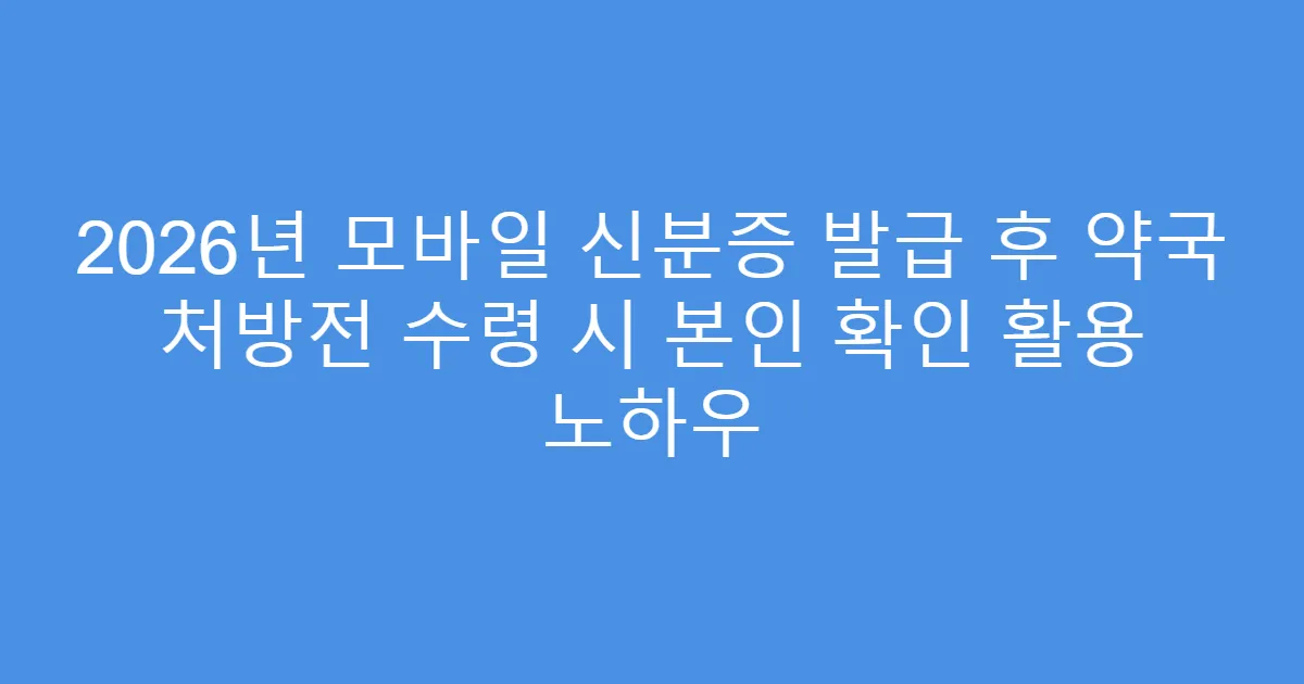2026년 모바일 신분증 발급 후 약국 처방전 수령 시 본인 확인 활용 노하우