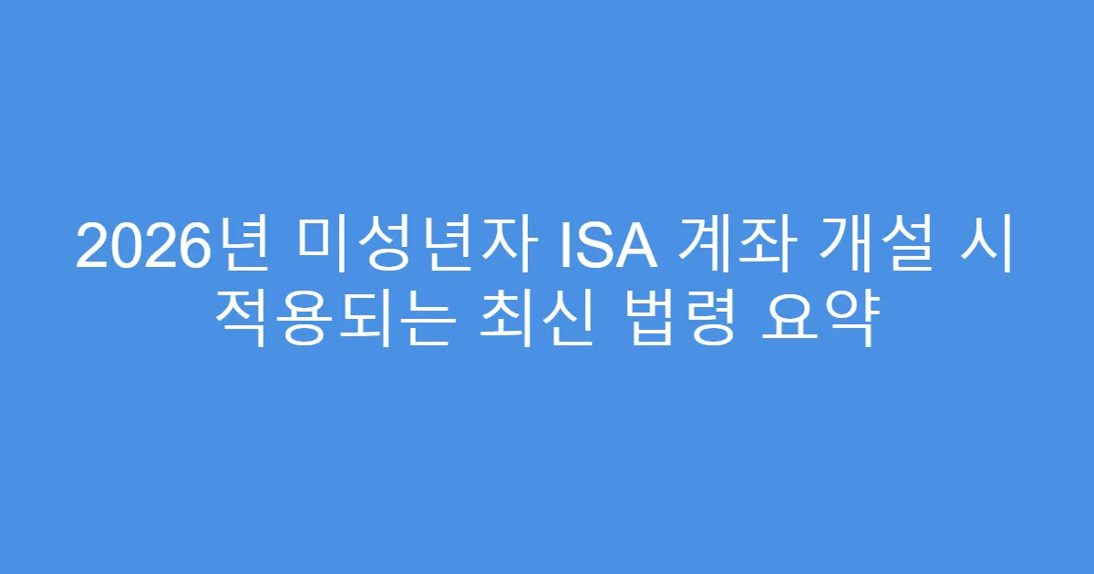 2026년 미성년자 ISA 계좌 개설 시 적용되는 최신 법령 요약