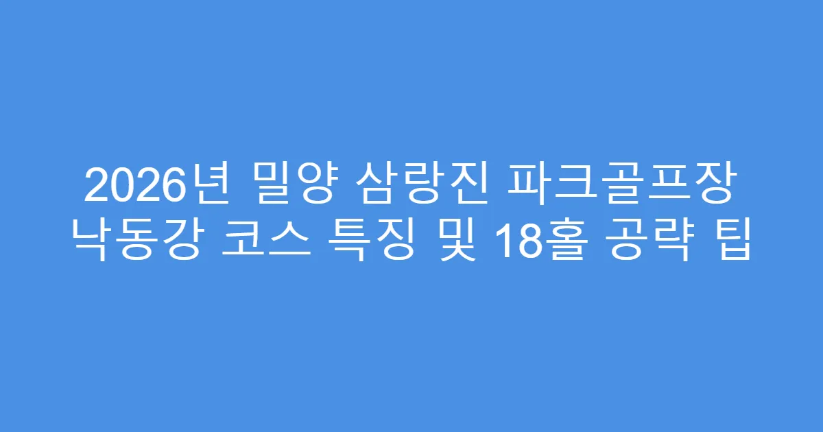 2026년 밀양 삼랑진 파크골프장 낙동강 코스 특징 및 18홀 공략 팁