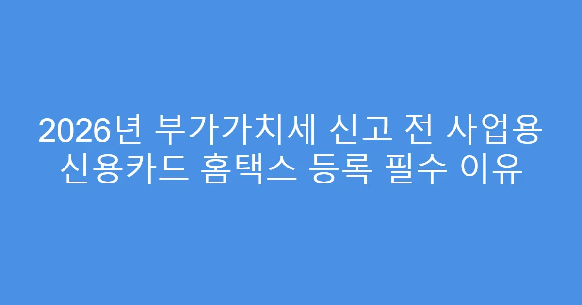2026년 부가가치세 신고 전 사업용 신용카드 홈택스 등록 필수 이유