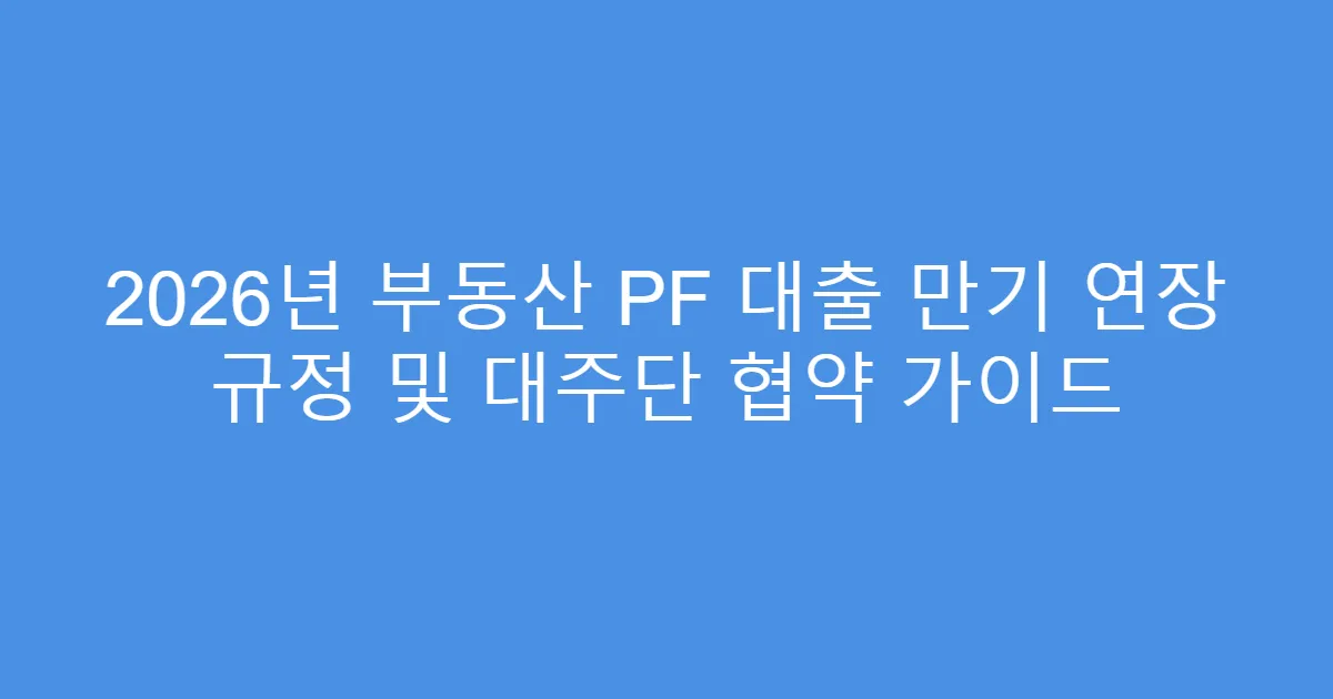 2026년 부동산 PF 대출 만기 연장 규정 및 대주단 협약 가이드