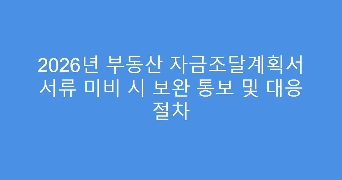 2026년 부동산 자금조달계획서 서류 미비 시 보완 통보 및 대응 절차