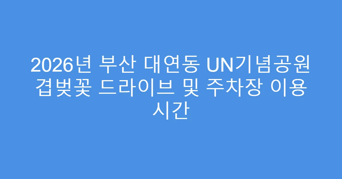 2026년 부산 대연동 UN기념공원 겹벚꽃 드라이브 및 주차장 이용 시간