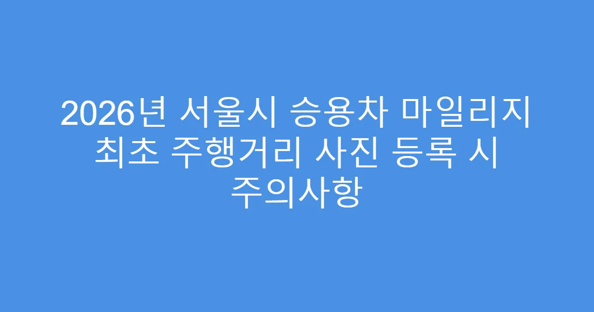 2026년 서울시 승용차 마일리지 최초 주행거리 사진 등록 시 주의사항