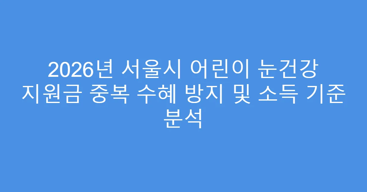 2026년 서울시 어린이 눈건강 지원금 중복 수혜 방지 및 소득 기준 분석