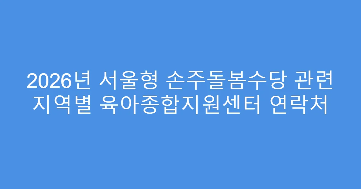 2026년 서울형 손주돌봄수당 관련 지역별 육아종합지원센터 연락처