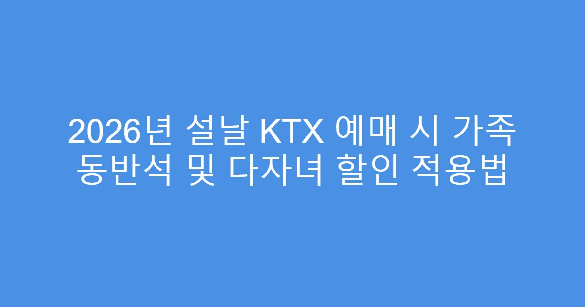 2026년 설날 KTX 예매 시 가족 동반석 및 다자녀 할인 적용법