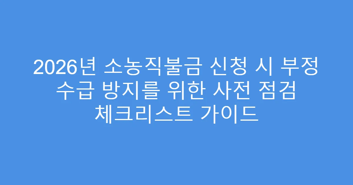 2026년 소농직불금 신청 시 부정 수급 방지를 위한 사전 점검 체크리스트 가이드