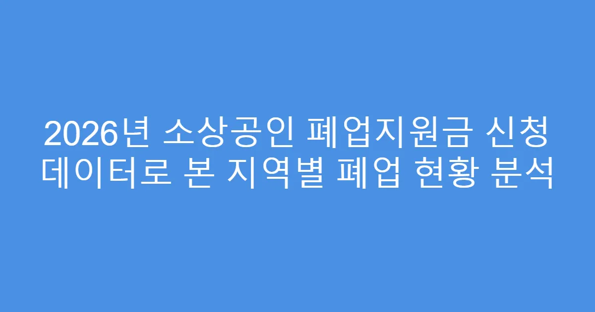 2026년 소상공인 폐업지원금 신청 데이터로 본 지역별 폐업 현황 분석