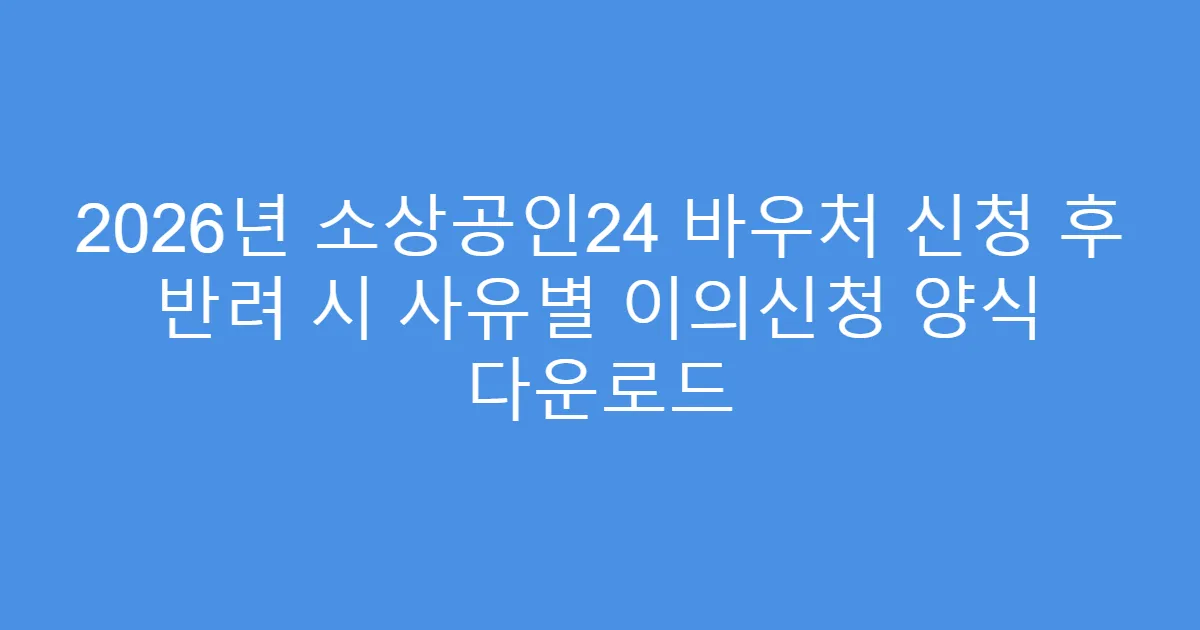 2026년 소상공인24 바우처 신청 후 반려 시 사유별 이의신청 양식 다운로드