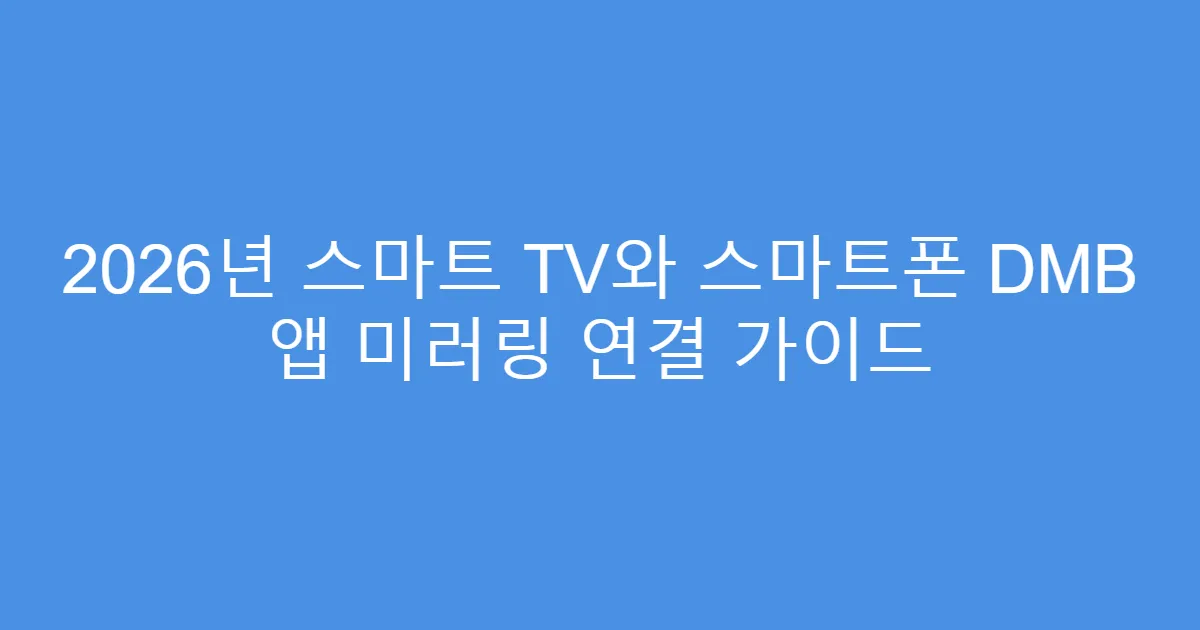 2026년 스마트 TV와 스마트폰 DMB 앱 미러링 연결 가이드