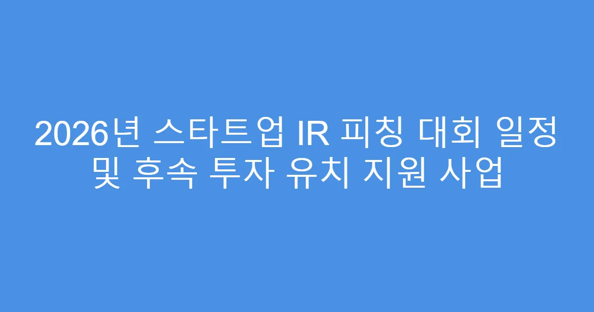 2026년 스타트업 IR 피칭 대회 일정 및 후속 투자 유치 지원 사업