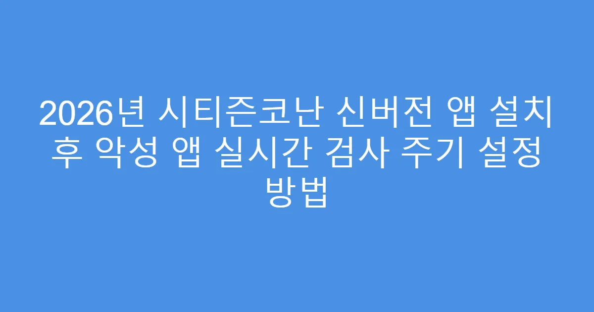 2026년 시티즌코난 신버전 앱 설치 후 악성 앱 실시간 검사 주기 설정 방법