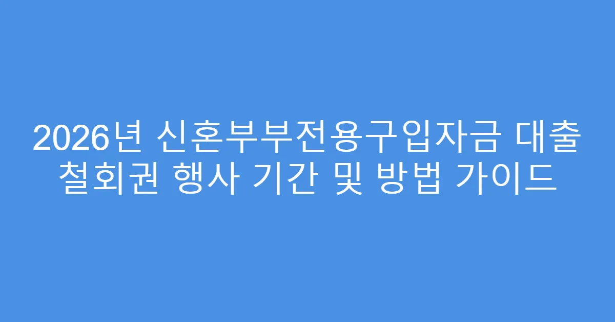 2026년 신혼부부전용구입자금 대출 철회권 행사 기간 및 방법 가이드