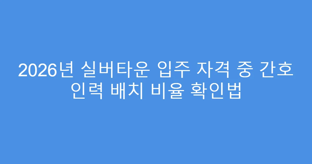 2026년 실버타운 입주 자격 중 간호 인력 배치 비율 확인법