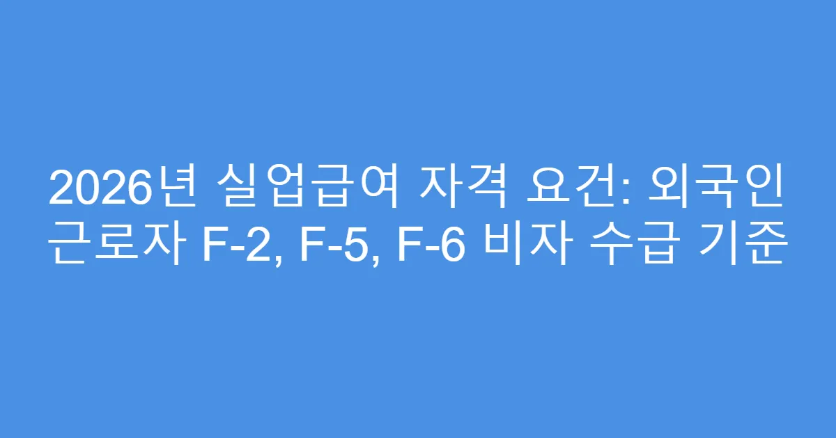 2026년 실업급여 자격 요건: 외국인 근로자 F-2, F-5, F-6 비자 수급 기준