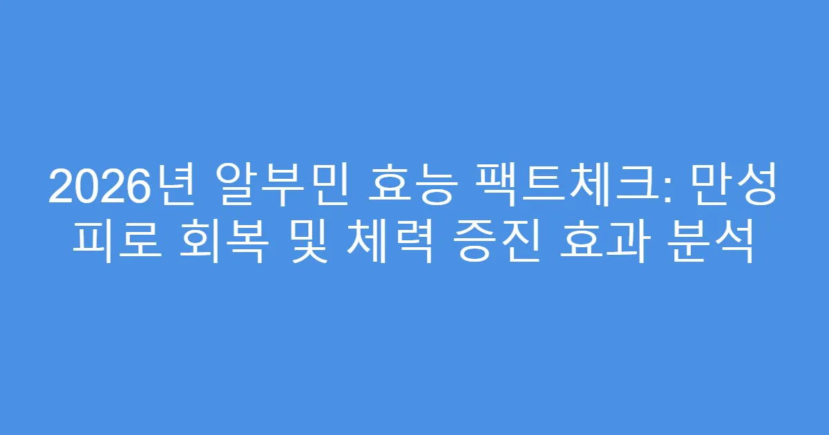 2026년 알부민 효능 팩트체크: 만성 피로 회복 및 체력 증진 효과 분석