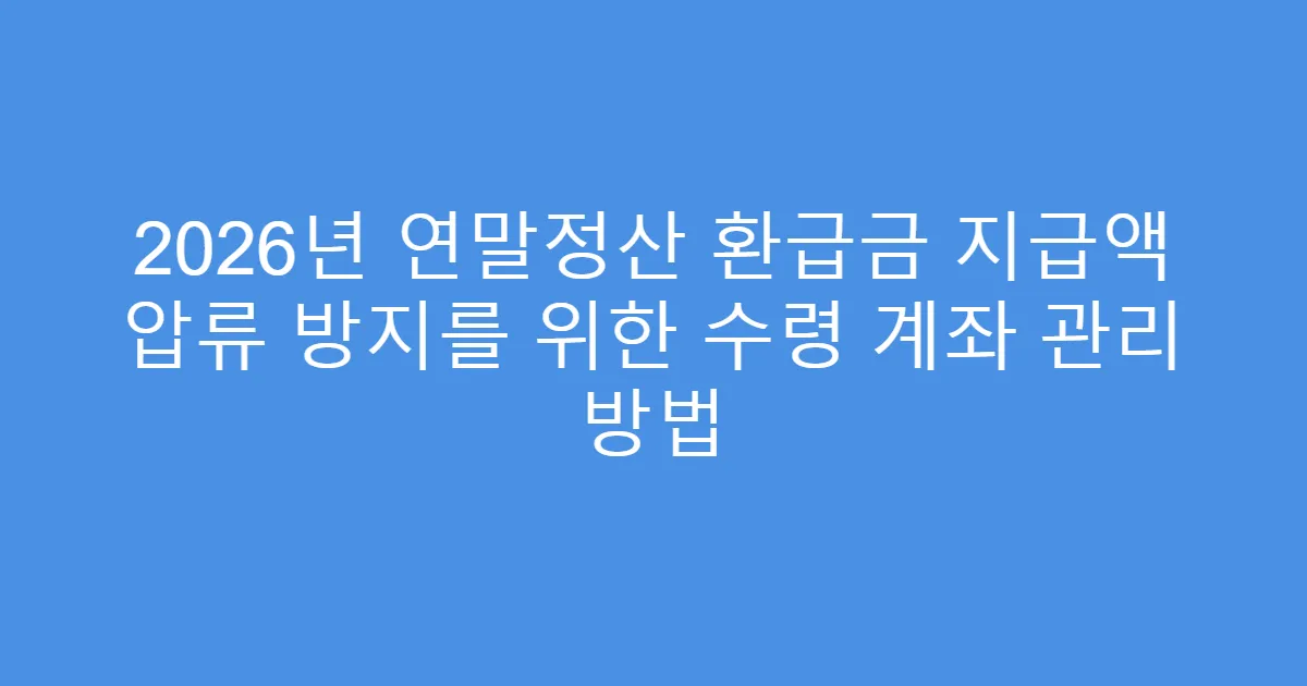 2026년 연말정산 환급금 지급액 압류 방지를 위한 수령 계좌 관리 방법