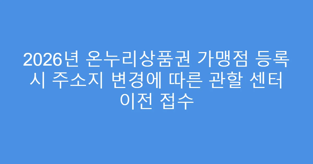 2026년 온누리상품권 가맹점 등록 시 주소지 변경에 따른 관할 센터 이전 접수