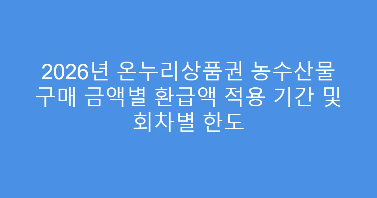2026년 온누리상품권 농수산물 구매 금액별 환급액 적용 기간 및 회차별 한도