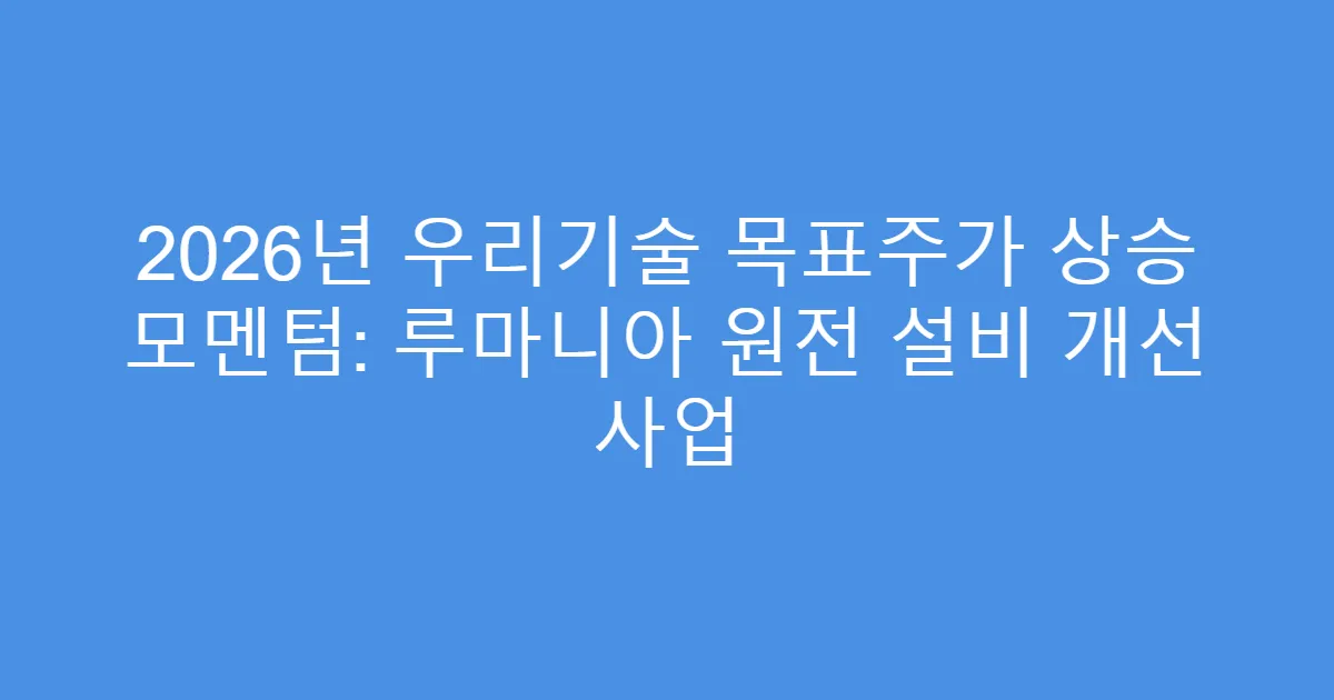2026년 우리기술 목표주가 상승 모멘텀: 루마니아 원전 설비 개선 사업