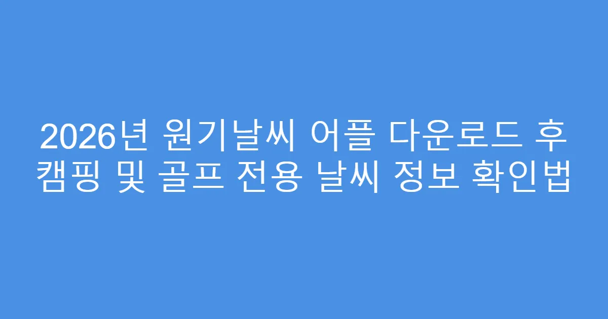 2026년 원기날씨 어플 다운로드 후 캠핑 및 골프 전용 날씨 정보 확인법