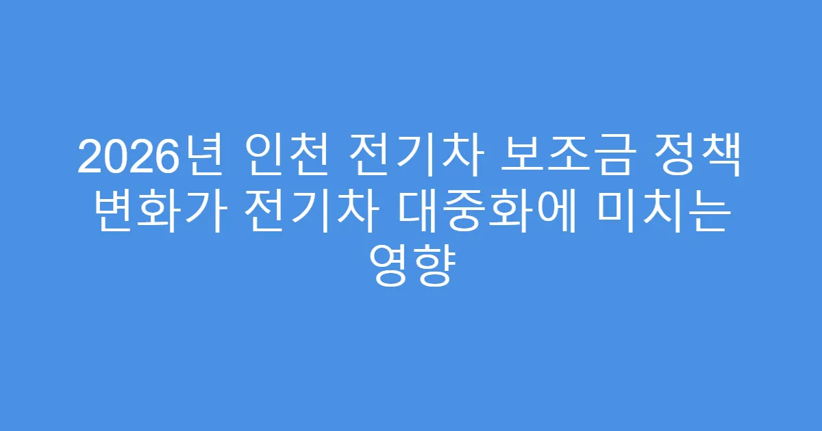 2026년 인천 전기차 보조금 정책 변화가 전기차 대중화에 미치는 영향