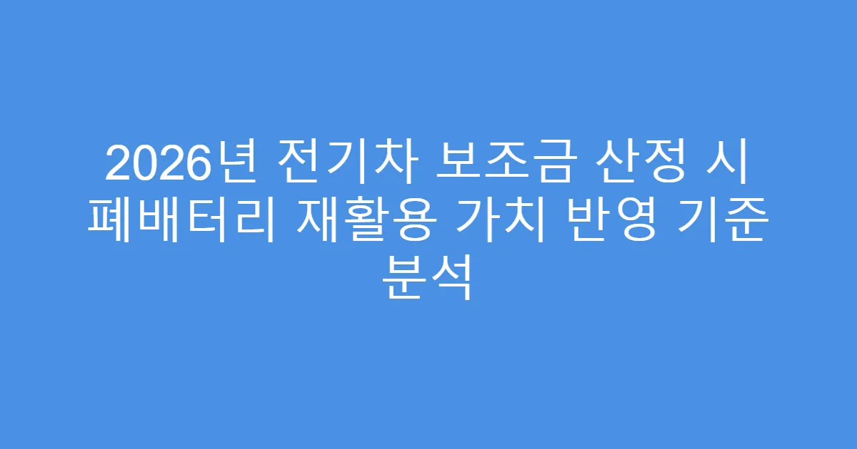 2026년 전기차 보조금 산정 시 폐배터리 재활용 가치 반영 기준 분석