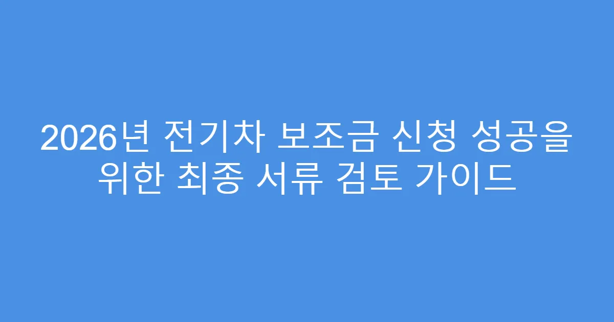 2026년 전기차 보조금 신청 성공을 위한 최종 서류 검토 가이드
