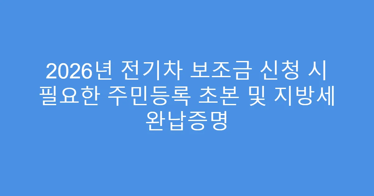 2026년 전기차 보조금 신청 시 필요한 주민등록 초본 및 지방세 완납증명
