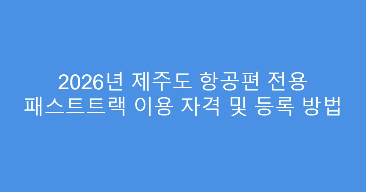 2026년 제주도 항공편 전용 패스트트랙 이용 자격 및 등록 방법