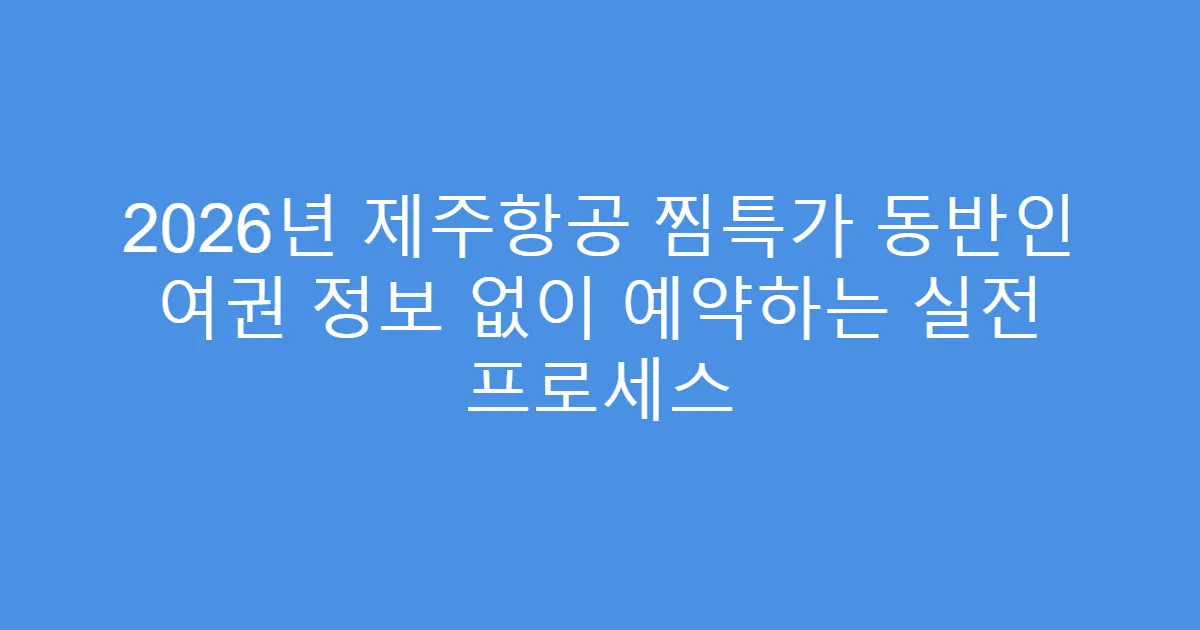 2026년 제주항공 찜특가 동반인 여권 정보 없이 예약하는 실전 프로세스