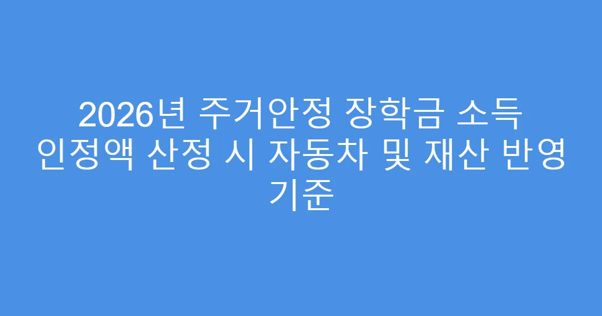 2026년 주거안정 장학금 소득 인정액 산정 시 자동차 및 재산 반영 기준