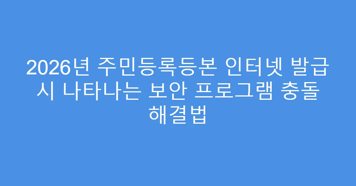 2026년 주민등록등본 인터넷 발급 시 나타나는 보안 프로그램 충돌 해결법