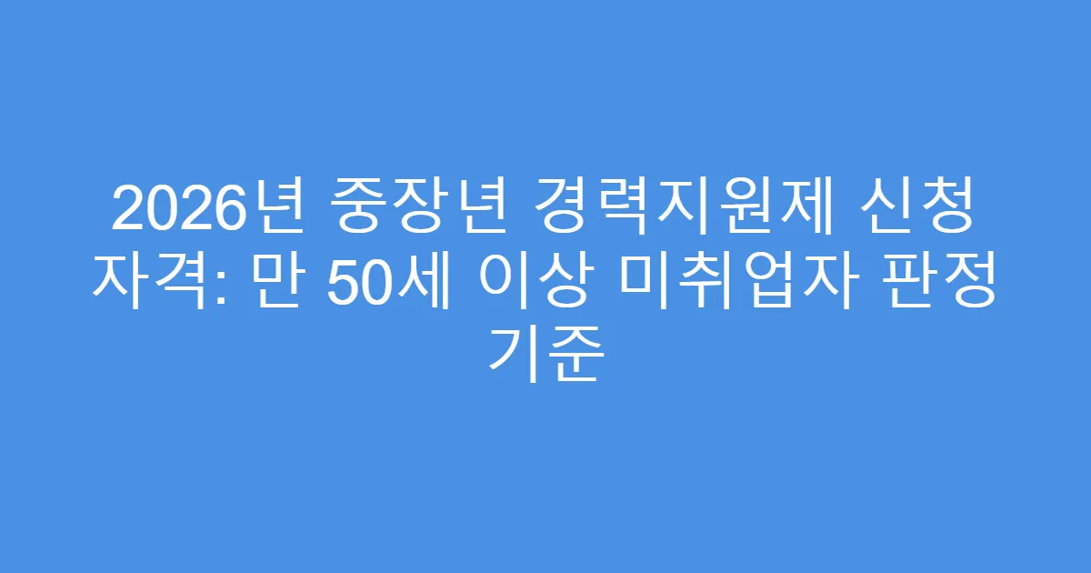 2026년 중장년 경력지원제 신청 자격: 만 50세 이상 미취업자 판정 기준