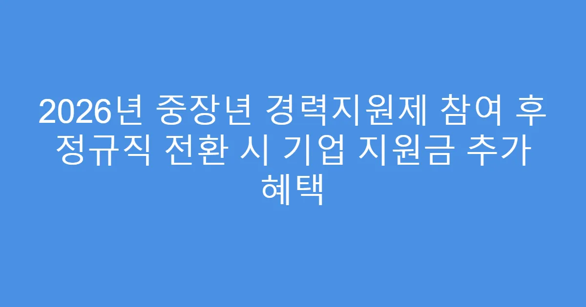 2026년 중장년 경력지원제 참여 후 정규직 전환 시 기업 지원금 추가 혜택