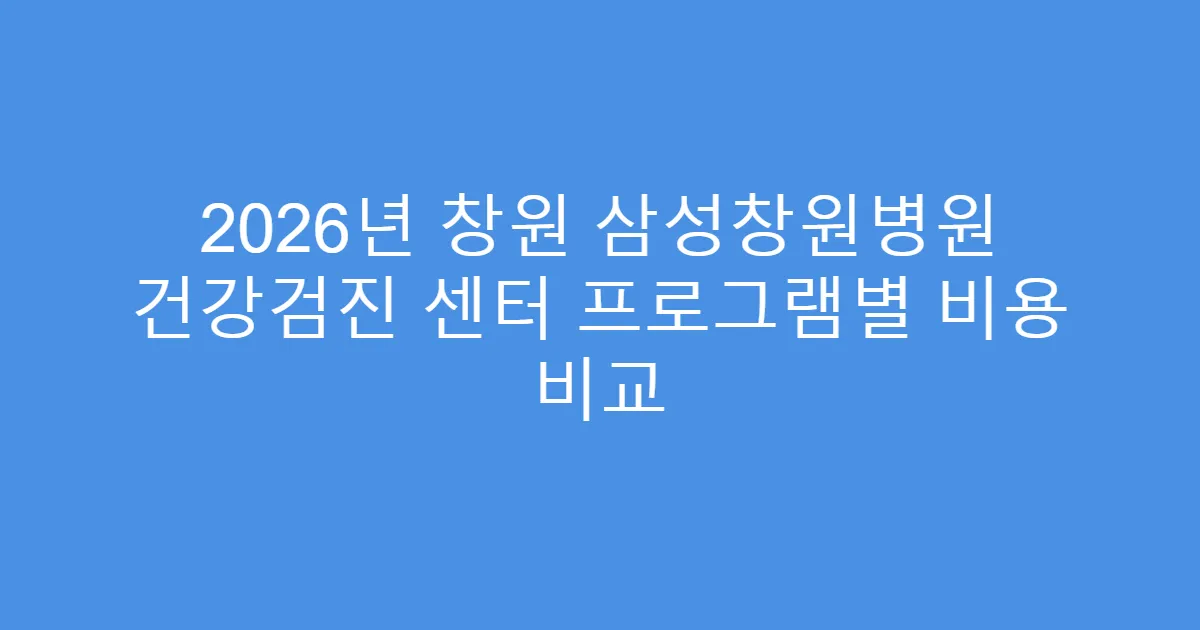 2026년 창원 삼성창원병원 건강검진 센터 프로그램별 비용 비교