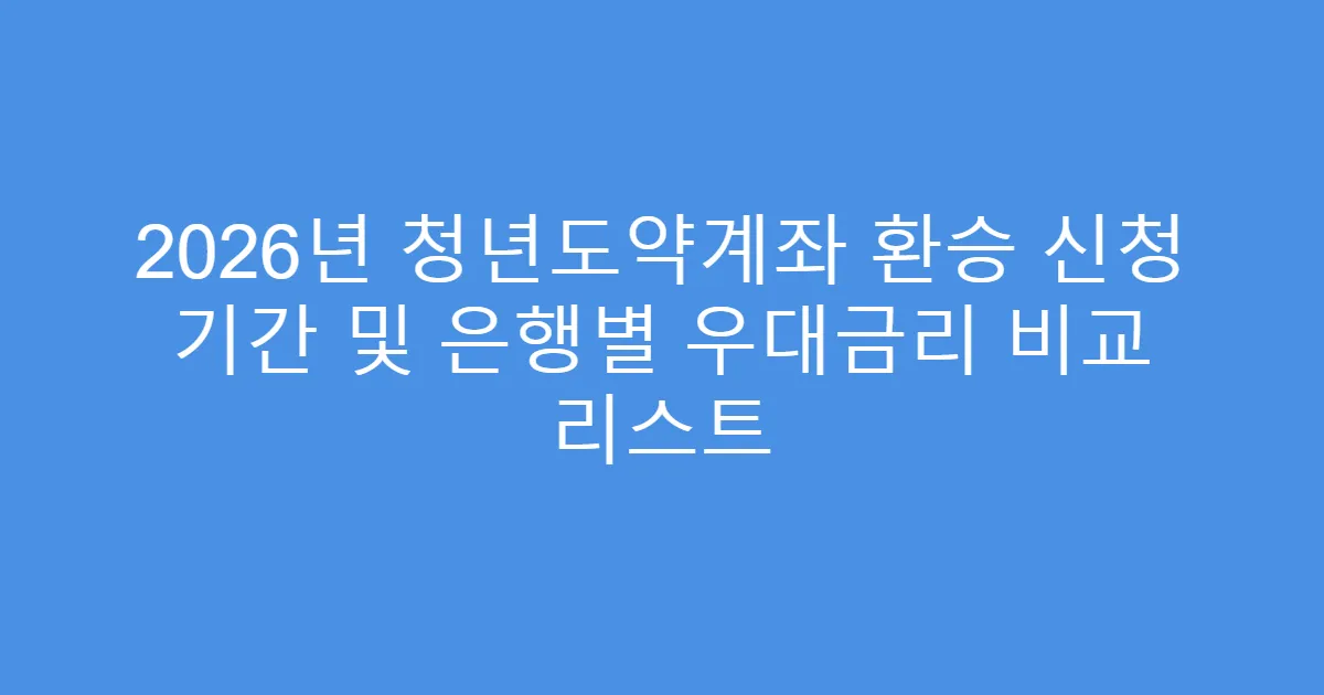 2026년 청년도약계좌 환승 신청 기간 및 은행별 우대금리 비교 리스트