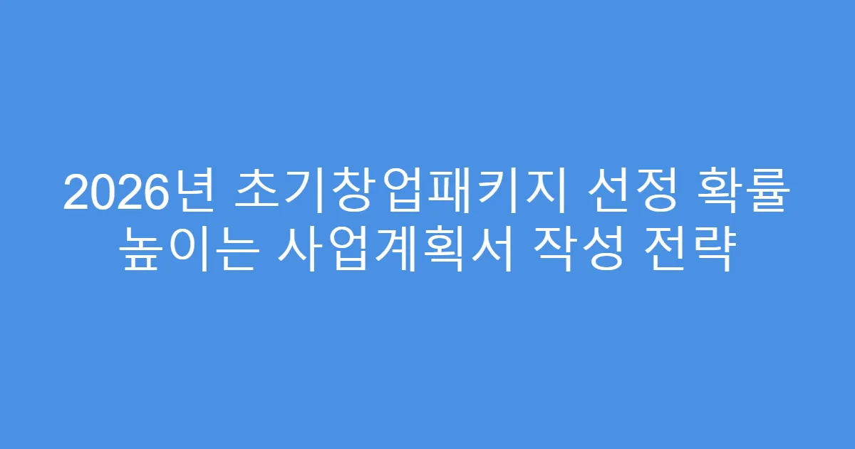 2026년 초기창업패키지 선정 확률 높이는 사업계획서 작성 전략