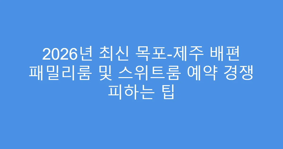 2026년 최신 목포-제주 배편 패밀리룸 및 스위트룸 예약 경쟁 피하는 팁