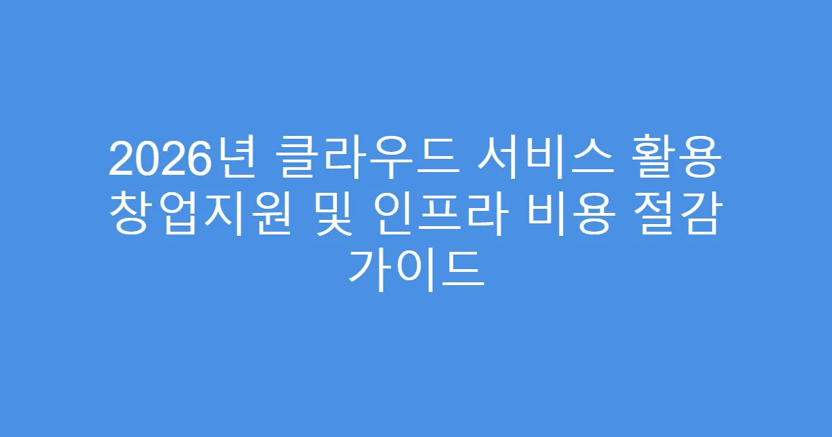2026년 클라우드 서비스 활용 창업지원 및 인프라 비용 절감 가이드