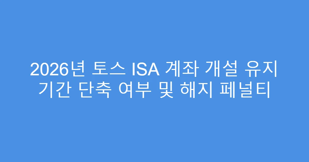 2026년 토스 ISA 계좌 개설 유지 기간 단축 여부 및 해지 페널티