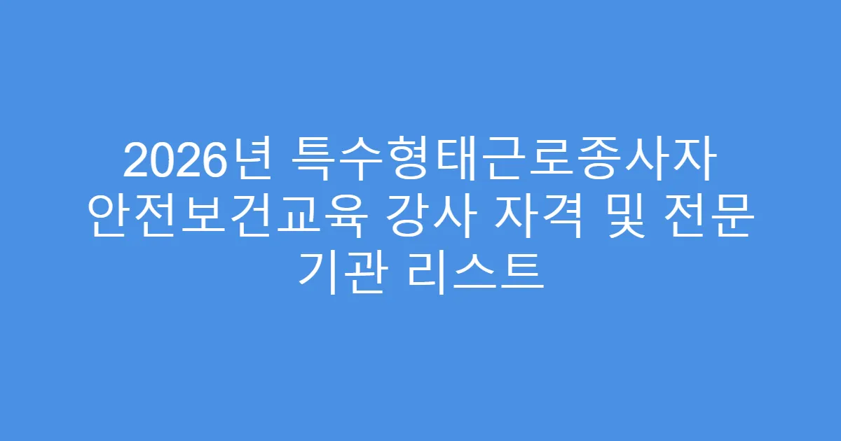 2026년 특수형태근로종사자 안전보건교육 강사 자격 및 전문 기관 리스트