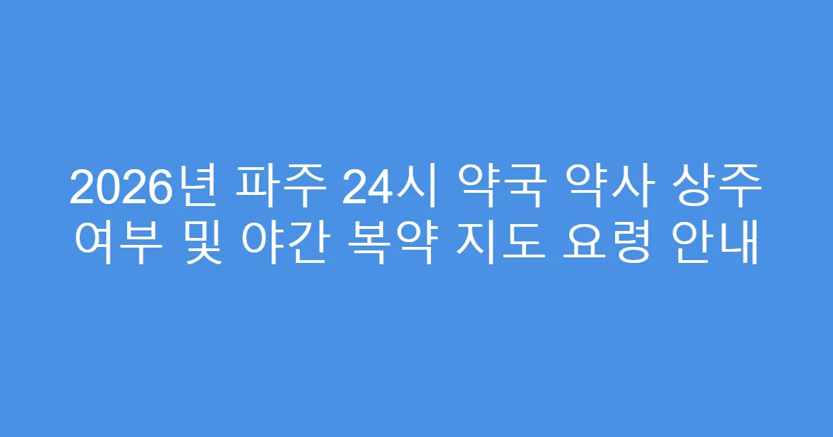 2026년 파주 24시 약국 약사 상주 여부 및 야간 복약 지도 요령 안내