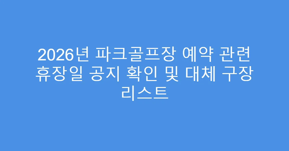 2026년 파크골프장 예약 관련 휴장일 공지 확인 및 대체 구장 리스트