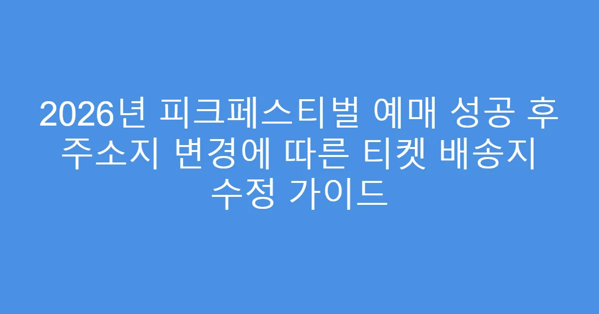 2026년 피크페스티벌 예매 성공 후 주소지 변경에 따른 티켓 배송지 수정 가이드