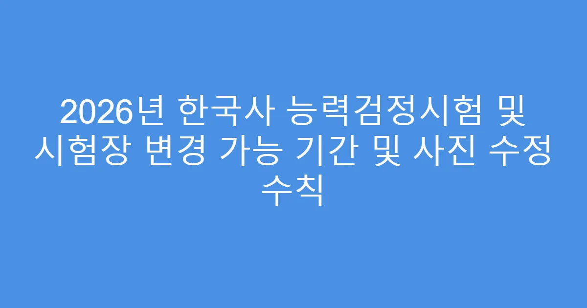 2026년 한국사 능력검정시험 및 시험장 변경 가능 기간 및 사진 수정 수칙