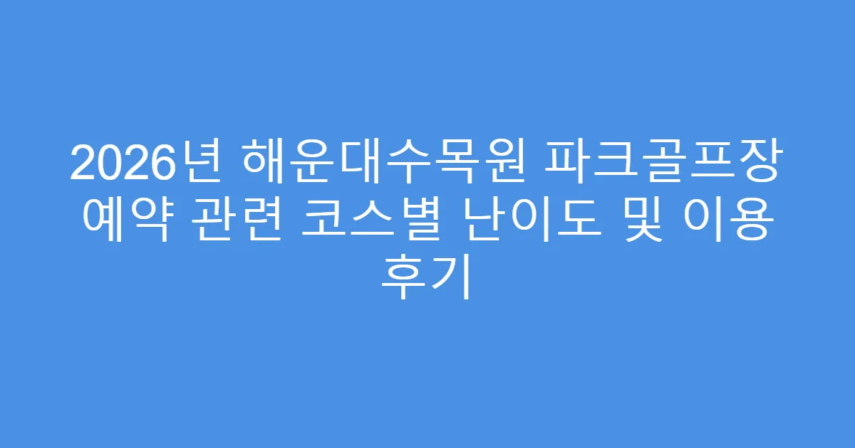 2026년 해운대수목원 파크골프장 예약 관련 코스별 난이도 및 이용 후기