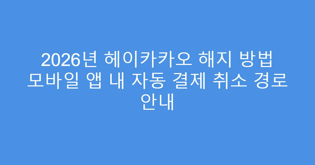 2026년 헤이카카오 해지 방법 모바일 앱 내 자동 결제 취소 경로 안내
